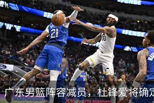 广东男篮阵容减员，杜锋爱将确定离队，顶薪加盟同曦，王洪泽或被重用