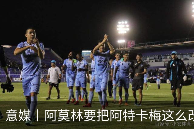 意媒丨阿莫林要把阿特卡梅这么改造