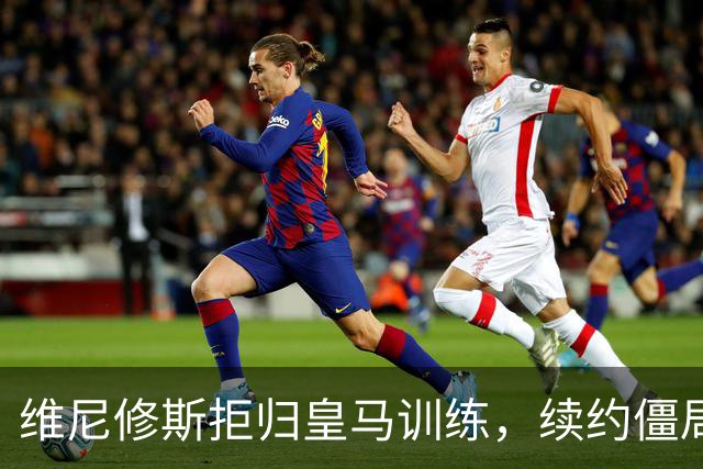 维尼修斯拒归皇马训练，续约僵局为阿森纳引援带来遐想