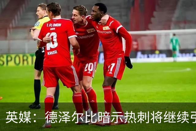 英媒：德泽尔比暗示热刺将继续引援；阿森纳继续报价吉马良斯