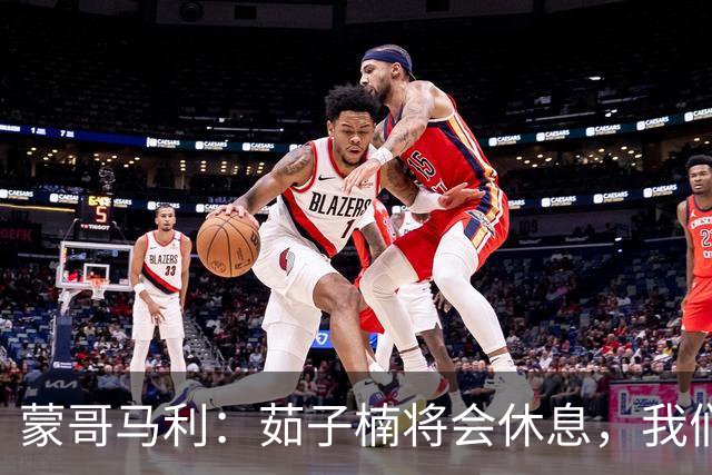 蒙哥马利：茹子楠将会休息，我们信心满满，很期待打好这场比赛