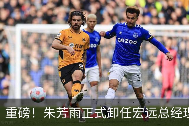 重磅！朱芳雨正式卸任宏远总经理，新下家曝光，接任人选已确定