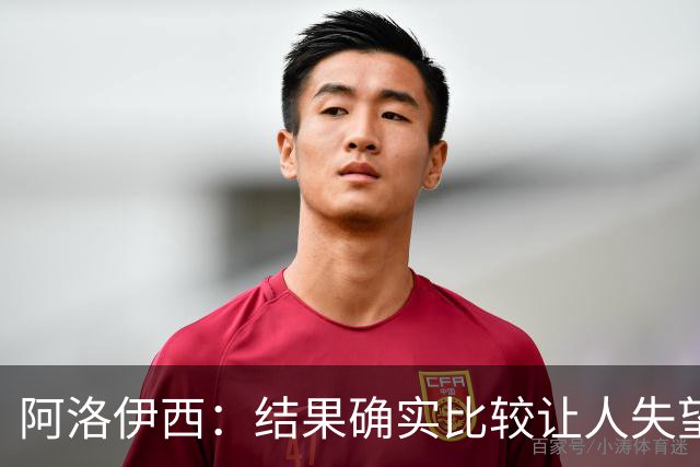 阿洛伊西：结果确实比较让人失望，后面我们全心全意准备联赛
