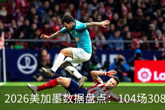 2026美加墨数据盘点：104场308球 梅西多项霸榜 阿根廷黄牌最多
