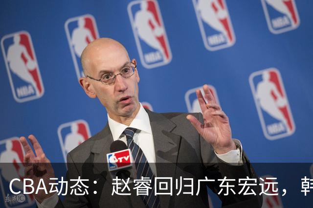 CBA动态：赵睿回归广东宏远，韩德君再创佳绩，广东对北京外援发起报价